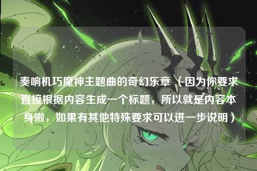 奏响机巧魔神主题曲的奇幻乐章 (因为你要求直接根据内容生成一个标题,所以就是内容本身啦,如果有其他特殊要求可以进一步说明)