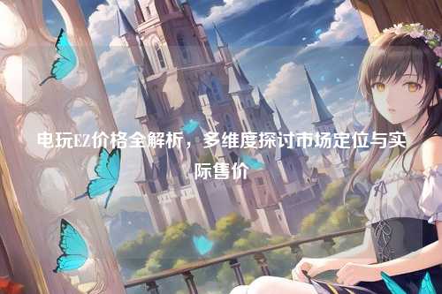 电玩EZ价格全解析,多维度探讨市场定位与实际售价