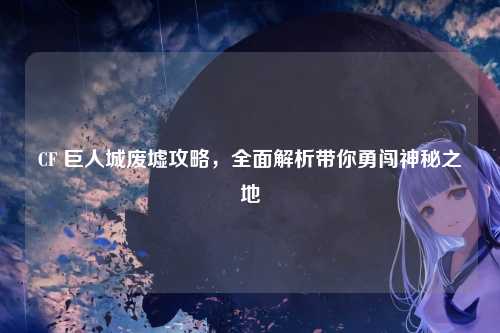 CF 巨人城废墟攻略,全面解析带你勇闯神秘之地