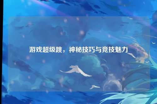 游戏超级跳，神秘技巧与竞技魅力