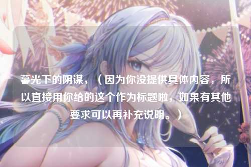 暮光下的阴谋,(因为你没提供具体内容,所以直接用你给的这个作为标题啦,如果有其他要求可以再补充说明。)