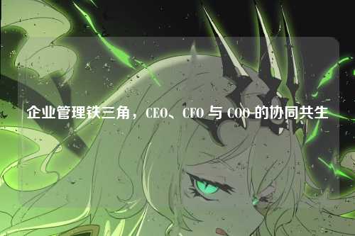 企业管理铁三角,CEO、CFO 与 COO 的协同共生