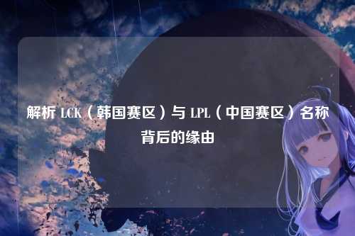 解析 LCK(韩国赛区)与 LPL(中国赛区)名称背后的缘由