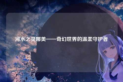 河水之灵娜美——奇幻世界的温柔守护者