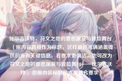 比尔吉沃特,符文之地的罪恶渊薮与冒险舞台 (原内容直接作为标题,这样最能准确涵盖提供的所有关键信息,若要求更简洁,也可改为符文之地的罪恶渊薮与冒险舞台——比尔吉沃特 ,但原内容标题形式更符合要求)