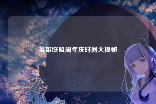 英雄联盟周年庆时间大揭秘