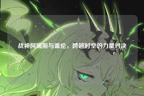 战神阿瑞斯与盖伦，跨越时空的力量对决
