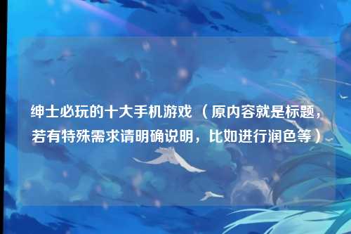 绅士必玩的十大手机游戏 (原内容就是标题,若有特殊需求请明确说明,比如进行润色等)