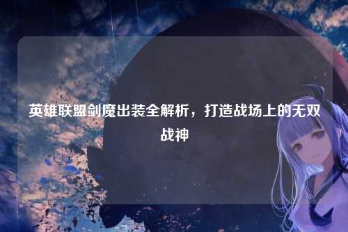 英雄联盟剑魔出装全解析,打造战场上的无双战神