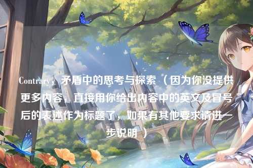 Contrary，矛盾中的思考与探索 （因为你没提供更多内容，直接用你给出内容中的英文及冒号后的表述作为标题了，如果有其他要求请进一步说明 ）