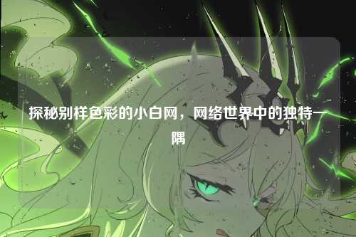 探秘别样色彩的小白网,网络世界中的独特一隅