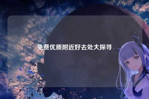免费优质附近好去处大探寻