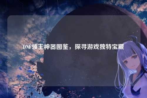DNF领主神器图鉴，探寻游戏独特宝藏