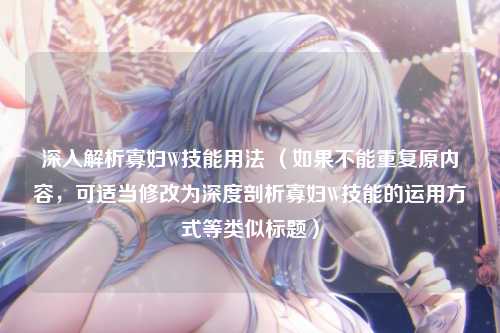 深入解析寡妇W技能用法 (如果不能重复原内容,可适当修改为深度剖析寡妇W技能的运用方式等类似标题)