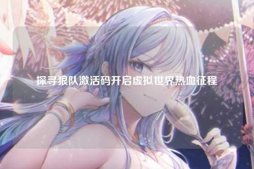 探寻狼队激活码开启虚拟世界热血征程
