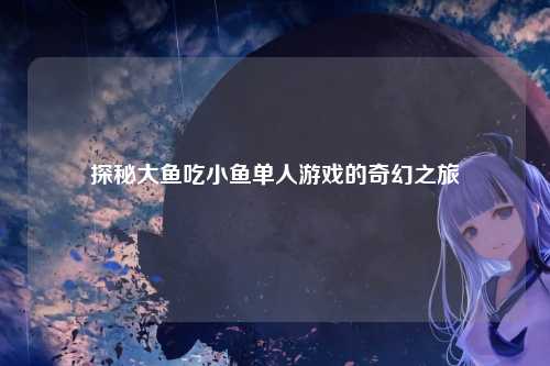 探秘大鱼吃小鱼单人游戏的奇幻之旅