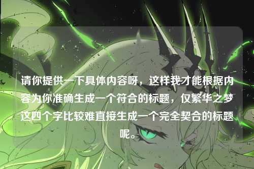 请你提供一下具体内容呀,这样我才能根据内容为你准确生成一个符合的标题,仅繁华之梦这四个字比较难直接生成一个完全契合的标题呢。