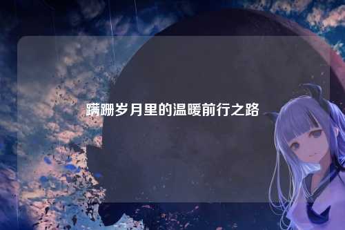 蹒跚岁月里的温暖前行之路