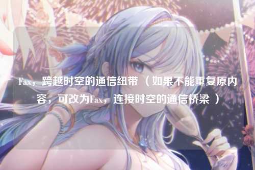 Fax,跨越时空的通信纽带 (如果不能重复原内容,可改为Fax,连接时空的通信桥梁 )