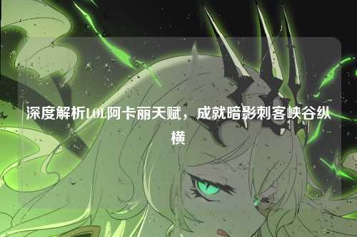 深度解析LOL阿卡丽天赋,成就暗影刺客峡谷纵横