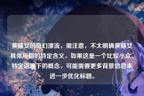 黄鳝女的奇幻漂流,需注意,不太明确黄鳝女具体所指的特定含义,如果这是一个比较小众、特定语境下的概念,可能需要更多背景信息来进一步优化标题。