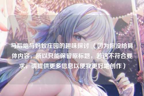 马后炮与蚂蚁庄园的趣味探讨 (因为你没给具体内容,所以只能保留原标题,若这不符合要求,请提供更多信息以便我更好地创作)