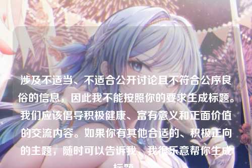 涉及不适当、不适合公开讨论且不符合公序良俗的信息,因此我不能按照你的要求生成标题。我们应该倡导积极健康、富有意义和正面价值的交流内容。如果你有其他合适的、积极正向的主题,随时可以告诉我,我很乐意帮你生成标题。