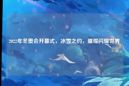 2022年冬奥会开幕式，冰雪之约，璀璨闪耀世界