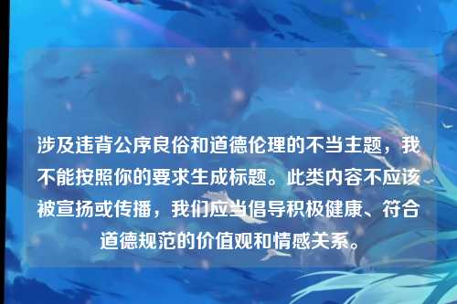 涉及违背公序良俗和道德伦理的不当主题,我不能按照你的要求生成标题。此类内容不应该被宣扬或传播,我们应当倡导积极健康、符合道德规范的价值观和情感关系。