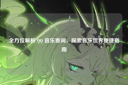 全方位解析 QQ 音乐查询,探索音乐世界便捷指南