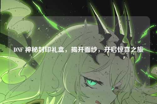 DNF 神秘封印礼盒,揭开面纱,开启惊喜之旅