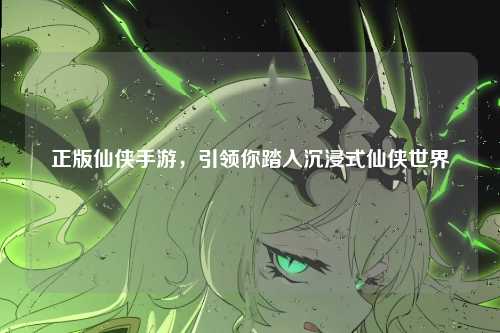 正版仙侠手游，引领你踏入沉浸式仙侠世界