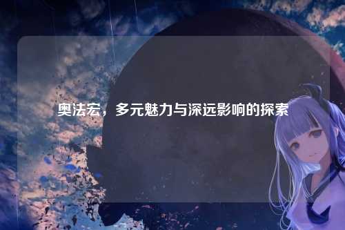奥法宏，多元魅力与深远影响的探索