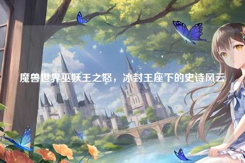 魔兽世界巫妖王之怒，冰封王座下的史诗风云