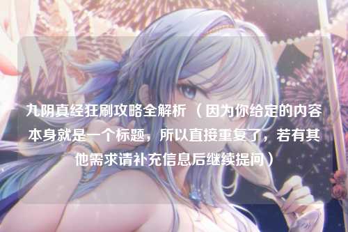 九阴真经狂刷攻略全解析 (因为你给定的内容本身就是一个标题,所以直接重复了,若有其他需求请补充信息后继续提问)