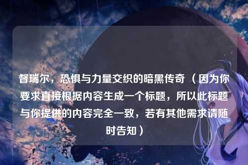 督瑞尔,恐惧与力量交织的暗黑传奇 (因为你要求直接根据内容生成一个标题,所以此标题与你提供的内容完全一致,若有其他需求请随时告知)