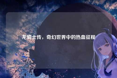 龙骑士传，奇幻世界中的热血征程