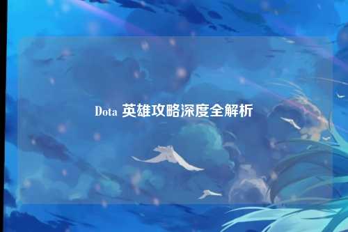 Dota 英雄攻略深度全解析
