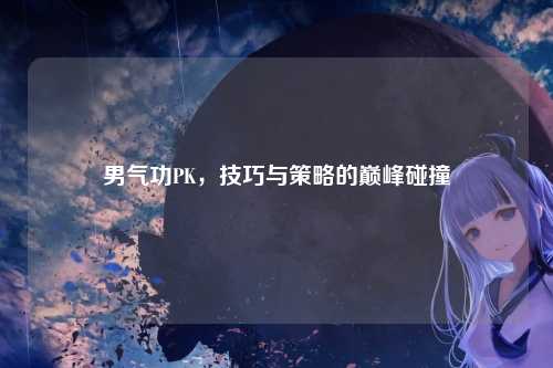 男气功PK，技巧与策略的巅峰碰撞