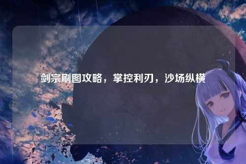 剑宗刷图攻略，掌控利刃，沙场纵横