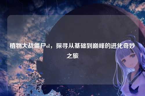 植物大战僵尸ol,探寻从基础到巅峰的进化奇妙之旅