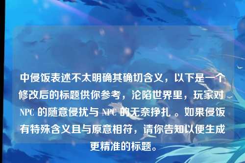 中侵饭表述不太明确其确切含义,以下是一个修改后的标题供你参考,沦陷世界里,玩家对 NPC 的随意侵扰与 NPC 的无奈挣扎 。如果侵饭有特殊含义且与原意相符,请你告知以便生成更精准的标题。