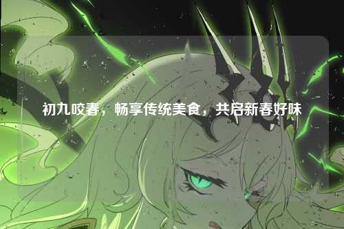 初九咬春,畅享传统美食,共启新春好味
