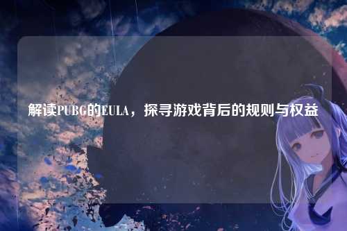 解读PUBG的EULA，探寻游戏背后的规则与权益