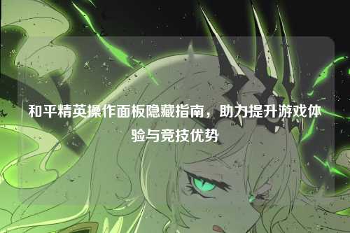 和平精英操作面板隐藏指南，助力提升游戏体验与竞技优势