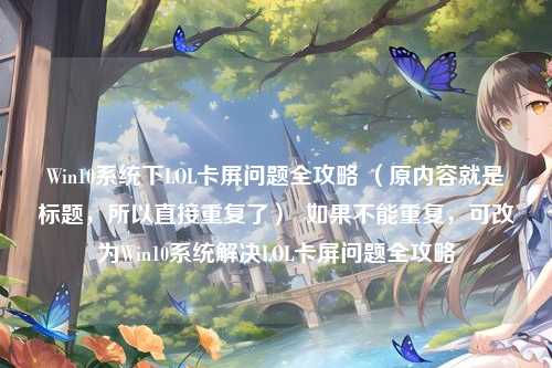 Win10系统下LOL卡屏问题全攻略 （原内容就是标题，所以直接重复了）  如果不能重复，可改为Win10系统解决LOL卡屏问题全攻略