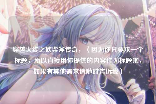 穿越火线之砍柴斧传奇，（因为你只要求一个标题，所以直接用你提供的内容作为标题啦，如果有其他需求请随时告诉我）