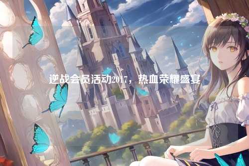 逆战会员活动2017，热血荣耀盛宴