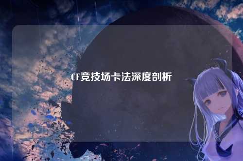 CF竞技场卡法深度剖析