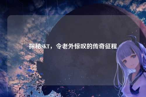 探秘SKT，令老外惊叹的传奇征程